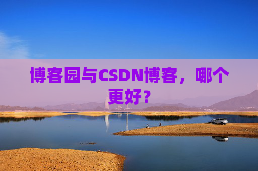 博客园与CSDN博客，哪个更好？